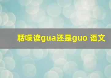 聒噪读gua还是guo 语文